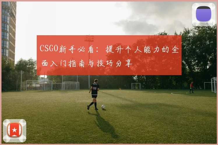 CSGO新手必看：提升个人能力的全面入门指南与技巧分享