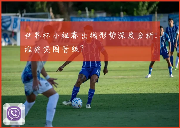 世界杯小组赛出线形势深度分析：谁将突围晋级？