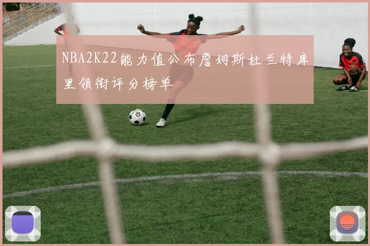 NBA2K22能力值公布詹姆斯杜兰特库里领衔评分榜单