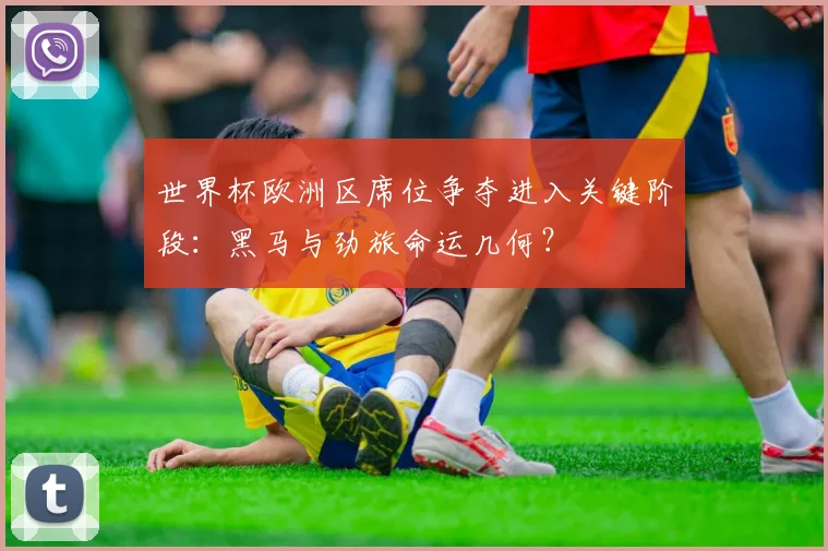 世界杯欧洲区席位争夺进入关键阶段：黑马与劲旅命运几何？