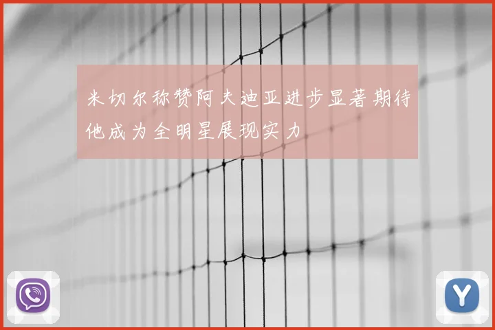 米切尔称赞阿夫迪亚进步显著期待他成为全明星展现实力