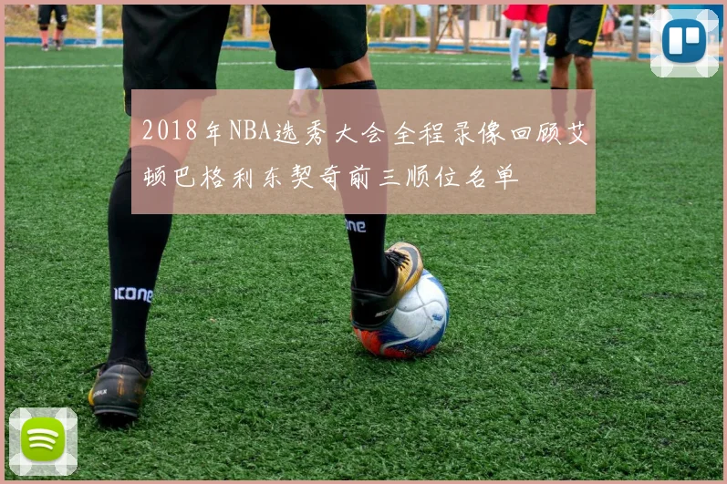2018年NBA选秀大会全程录像回顾艾顿巴格利东契奇前三顺位名单