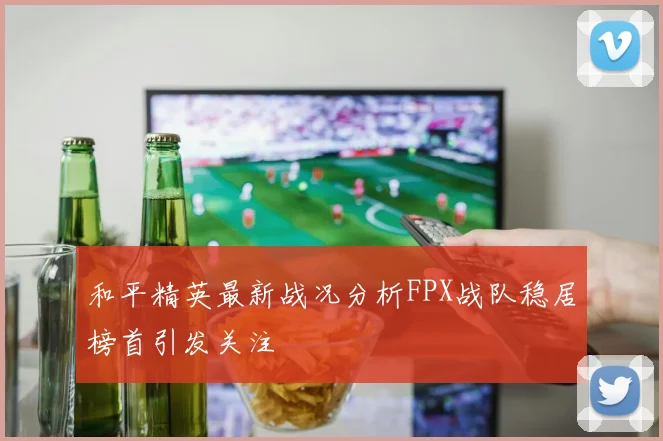 和平精英最新战况分析FPX战队稳居榜首引发关注