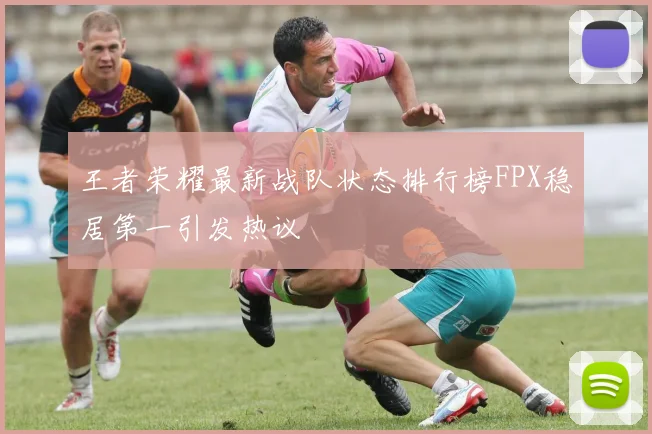 王者荣耀最新战队状态排行榜FPX稳居第一引发热议