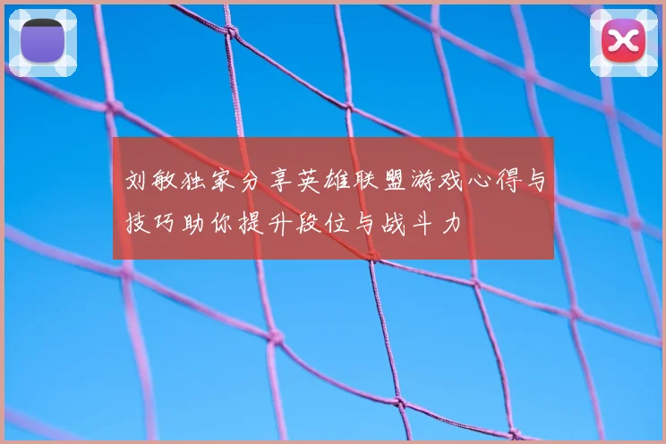刘敏独家分享英雄联盟游戏心得与技巧助你提升段位与战斗力