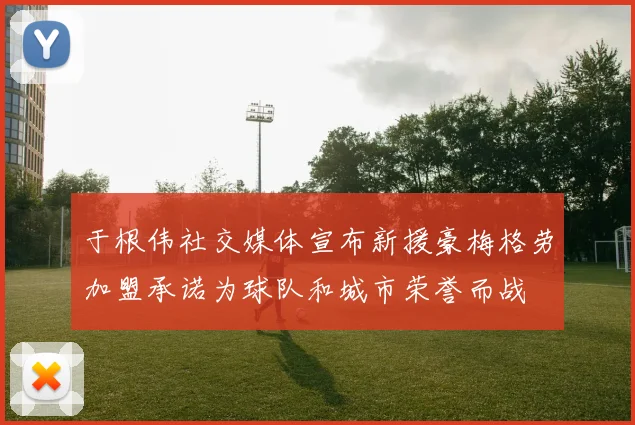 于根伟社交媒体宣布新援豪梅格劳加盟承诺为球队和城市荣誉而战