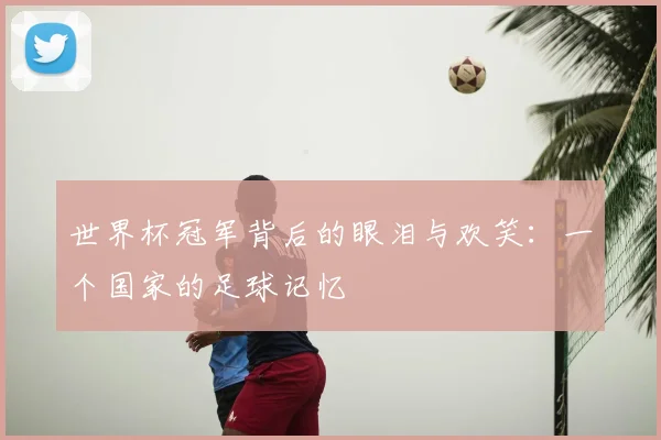 世界杯冠军背后的眼泪与欢笑：一个国家的足球记忆