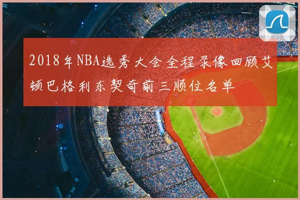 2018年NBA选秀大会全程录像回顾艾顿巴格利东契奇前三顺位名单