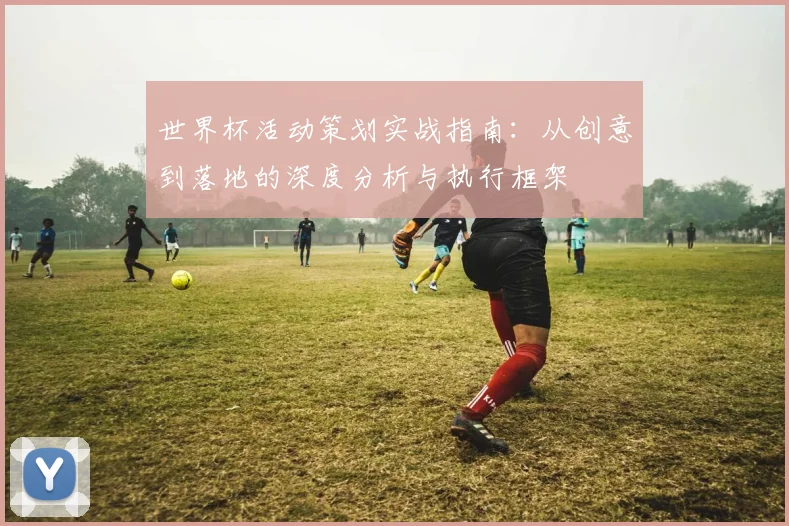 世界杯活动策划实战指南：从创意到落地的深度分析与执行框架