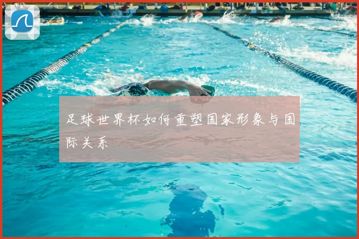 足球世界杯如何重塑国家形象与国际关系