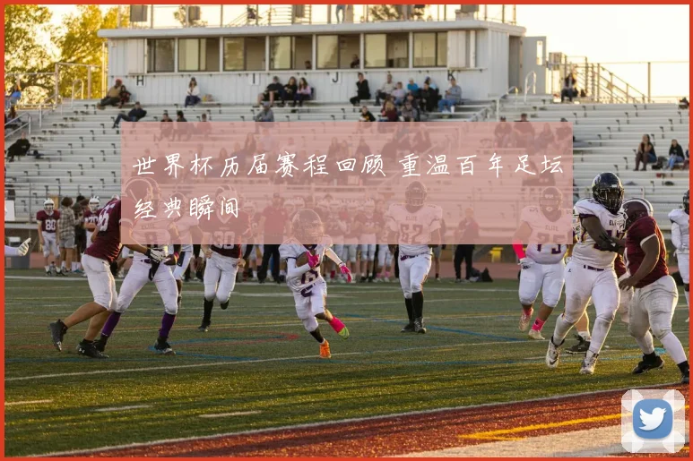 世界杯历届赛程回顾 重温百年足坛经典瞬间