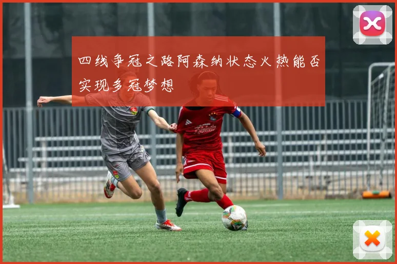 四线争冠之路阿森纳状态火热能否实现多冠梦想